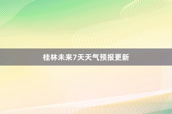 桂林未来7天天气预报更新