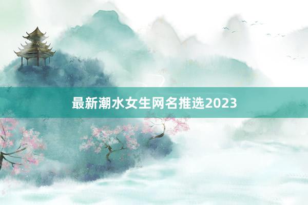 最新潮水女生网名推选2023