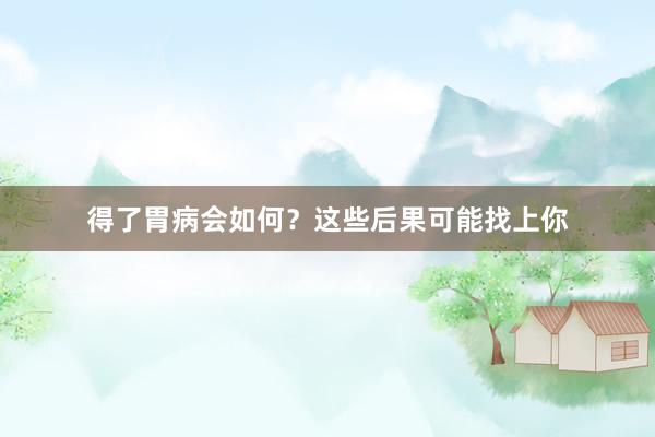 得了胃病会如何？这些后果可能找上你